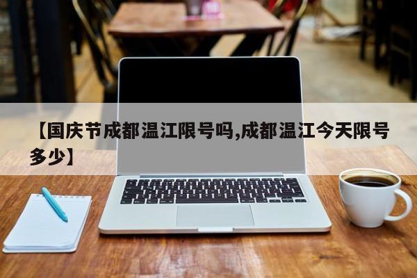 【国庆节成都温江限号吗,成都温江今天限号多少】