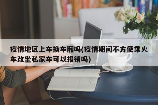 疫情地区上车换车厢吗(疫情期间不方便乘火车改坐私家车可以报销吗)