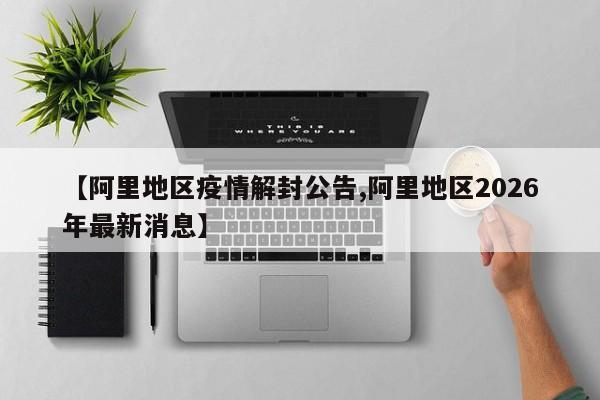 【阿里地区疫情解封公告,阿里地区2026年最新消息】