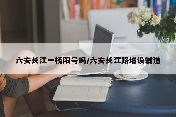 六安长江一桥限号吗/六安长江路增设辅道