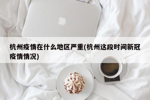 杭州疫情在什么地区严重(杭州这段时间新冠疫情情况)