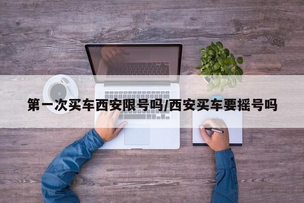 第一次买车西安限号吗/西安买车要摇号吗