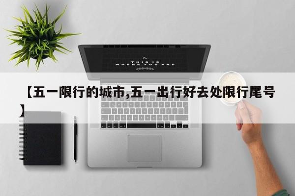 【五一限行的城市,五一出行好去处限行尾号】