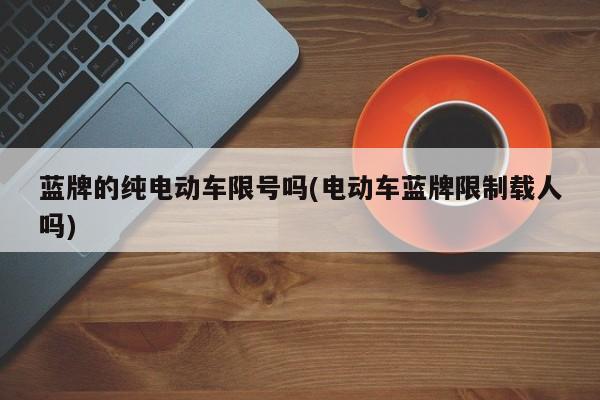 蓝牌的纯电动车限号吗(电动车蓝牌限制载人吗)