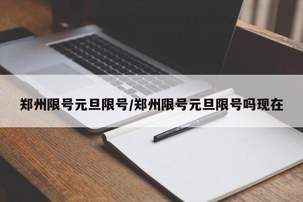 郑州限号元旦限号/郑州限号元旦限号吗现在