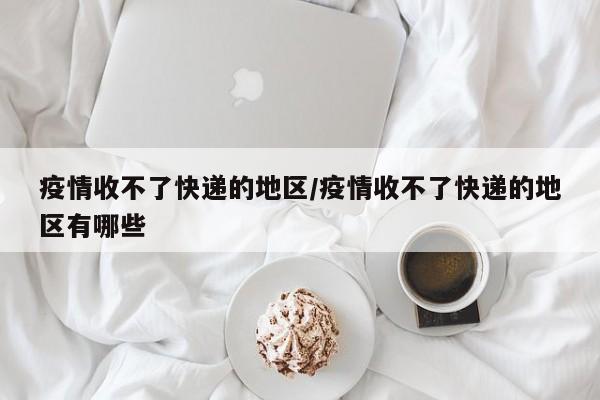 疫情收不了快递的地区/疫情收不了快递的地区有哪些