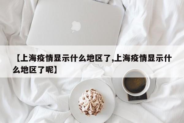 【上海疫情显示什么地区了,上海疫情显示什么地区了呢】