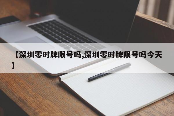 【深圳零时牌限号吗,深圳零时牌限号吗今天】