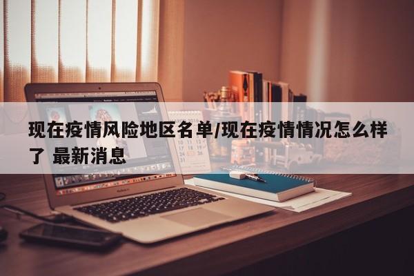 现在疫情风险地区名单/现在疫情情况怎么样了 最新消息