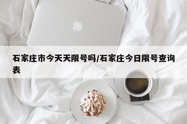 石家庄市今天天限号吗/石家庄今日限号查询表