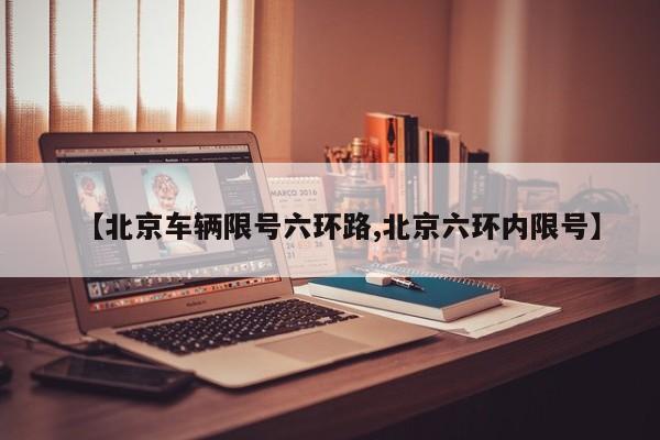 【北京车辆限号六环路,北京六环内限号】