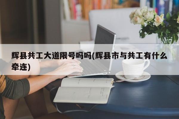 辉县共工大道限号吗吗(辉县市与共工有什么牵连)
