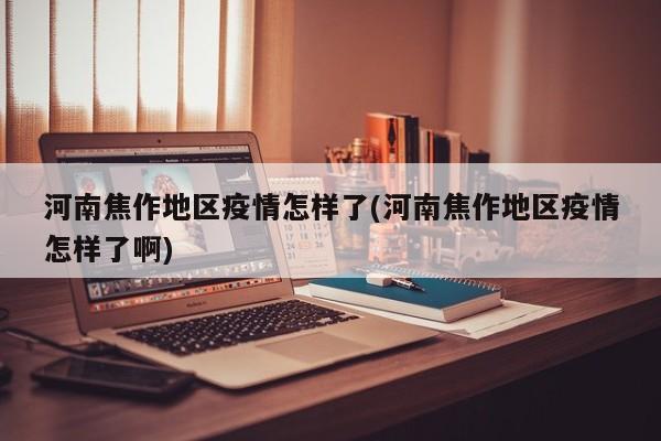 河南焦作地区疫情怎样了(河南焦作地区疫情怎样了啊)