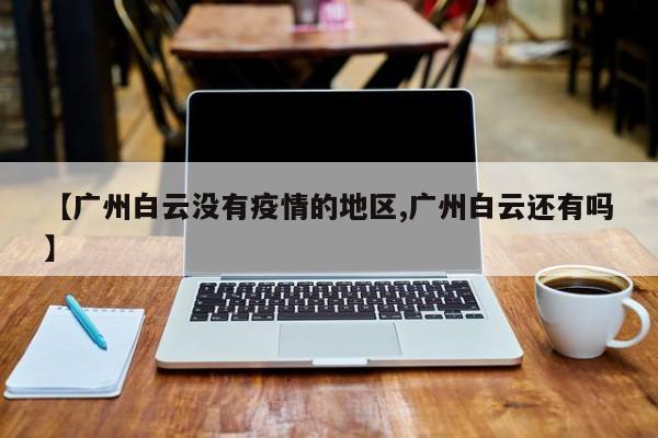【广州白云没有疫情的地区,广州白云还有吗】