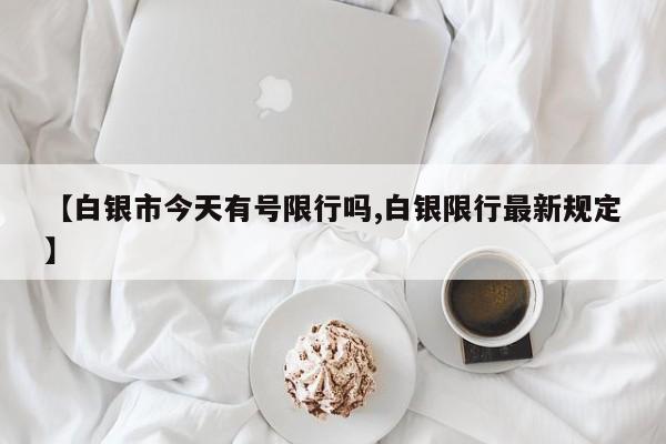 【白银市今天有号限行吗,白银限行最新规定】