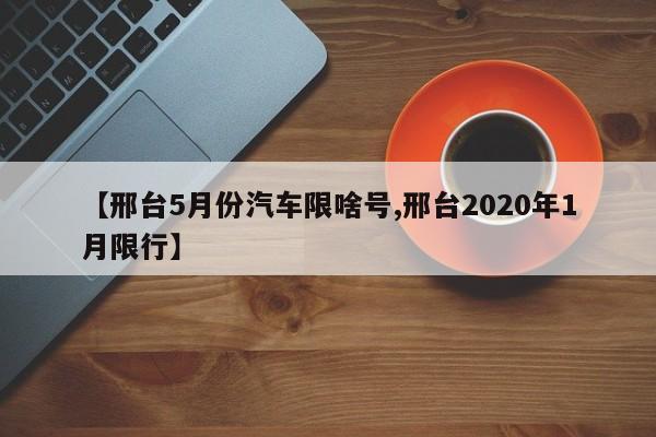 【邢台5月份汽车限啥号,邢台2020年1月限行】