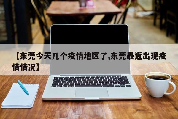 【东莞今天几个疫情地区了,东莞最近出现疫情情况】