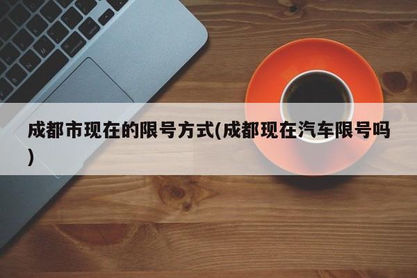 成都市现在的限号方式(成都现在汽车限号吗)