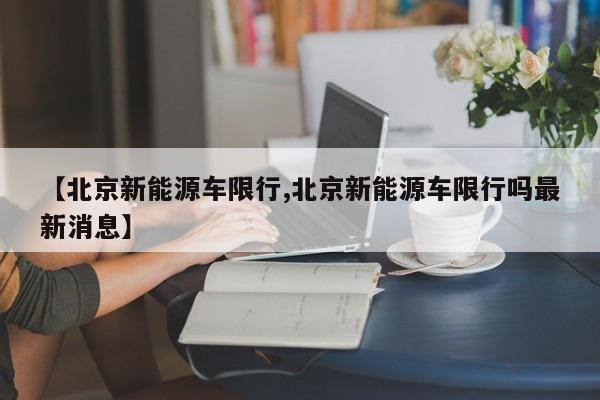 【北京新能源车限行,北京新能源车限行吗最新消息】
