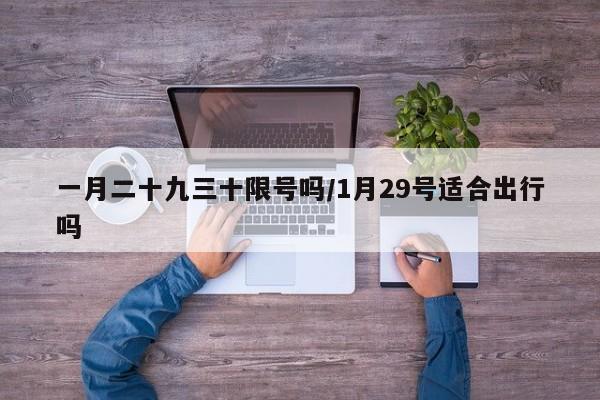 一月二十九三十限号吗/1月29号适合出行吗
