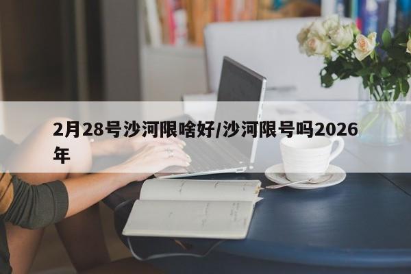 2月28号沙河限啥好/沙河限号吗2026年