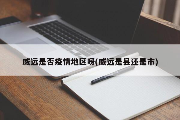 威远是否疫情地区呀(威远是县还是市)