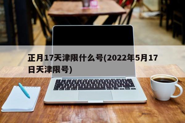 正月17天津限什么号(2022年5月17日天津限号)