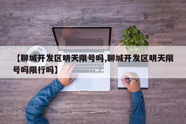【聊城开发区明天限号吗,聊城开发区明天限号吗限行吗】