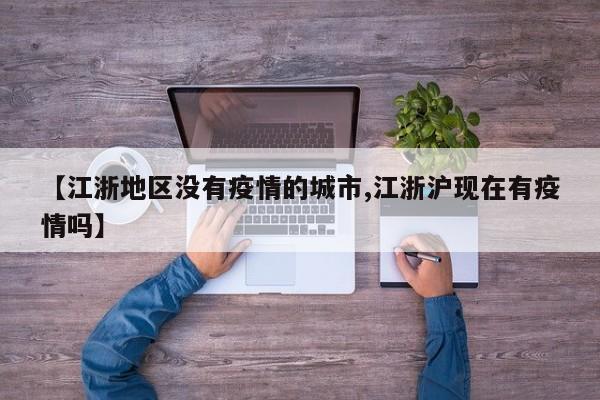 【江浙地区没有疫情的城市,江浙沪现在有疫情吗】