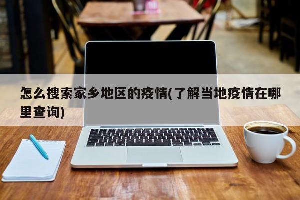 怎么搜索家乡地区的疫情(了解当地疫情在哪里查询)