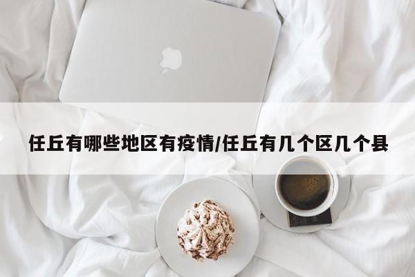 任丘有哪些地区有疫情/任丘有几个区几个县