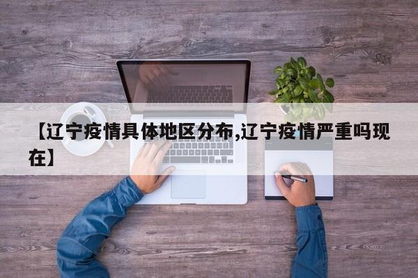【辽宁疫情具体地区分布,辽宁疫情严重吗现在】