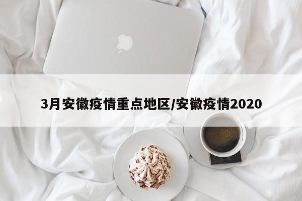 3月安徽疫情重点地区/安徽疫情2020