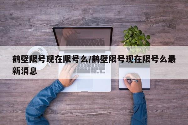 鹤壁限号现在限号么/鹤壁限号现在限号么最新消息