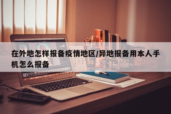 在外地怎样报备疫情地区/异地报备用本人手机怎么报备