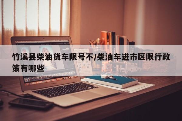 竹溪县柴油货车限号不/柴油车进市区限行政策有哪些