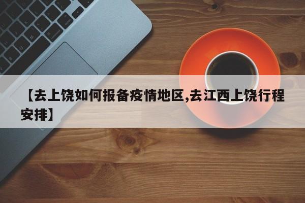 【去上饶如何报备疫情地区,去江西上饶行程安排】