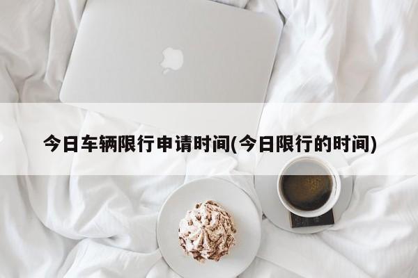 今日车辆限行申请时间(今日限行的时间)