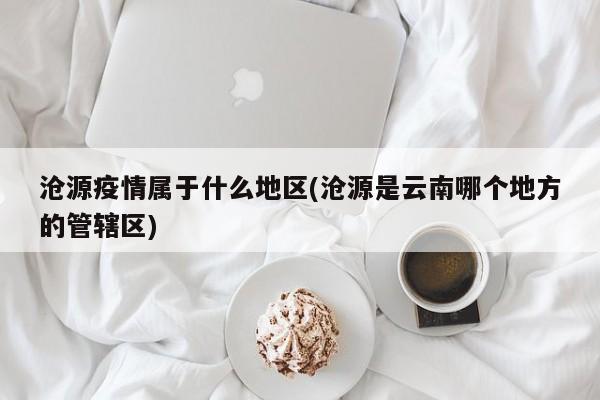 沧源疫情属于什么地区(沧源是云南哪个地方的管辖区)