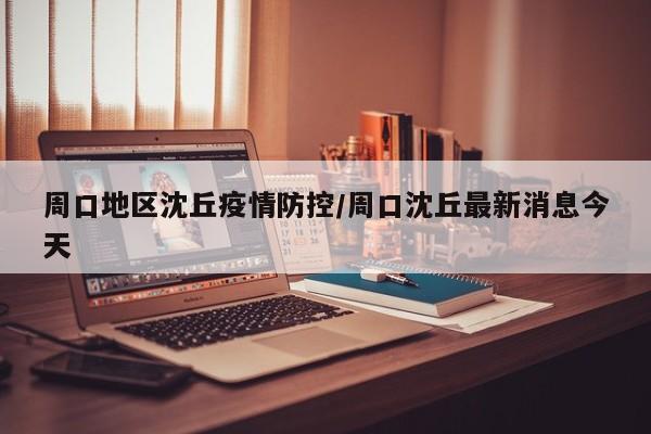 周口地区沈丘疫情防控/周口沈丘最新消息今天