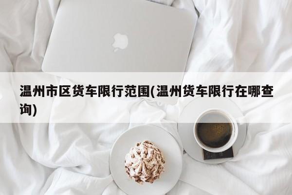 温州市区货车限行范围(温州货车限行在哪查询)