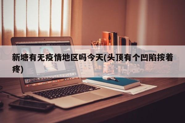 新塘有无疫情地区吗今天(头顶有个凹陷按着疼)