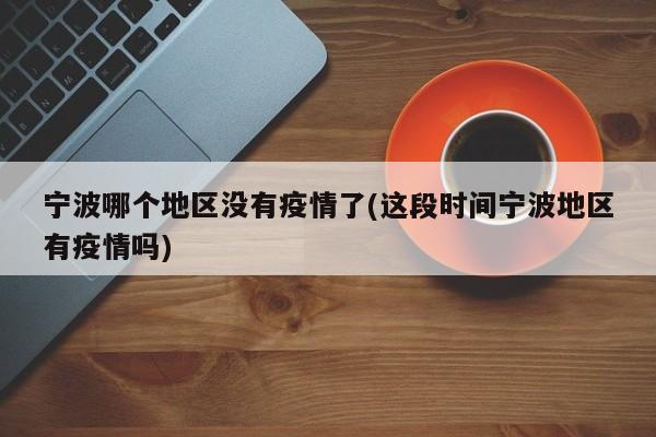 宁波哪个地区没有疫情了(这段时间宁波地区有疫情吗)