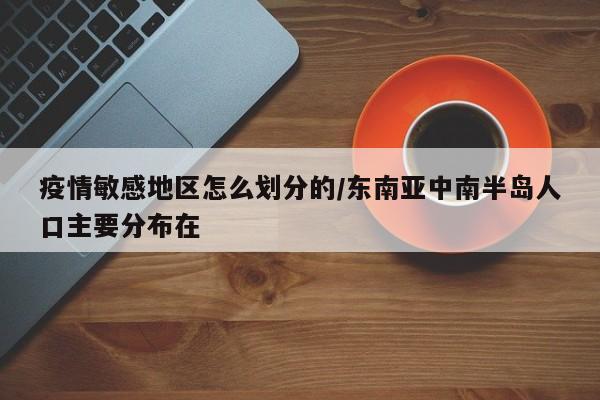疫情敏感地区怎么划分的/东南亚中南半岛人口主要分布在