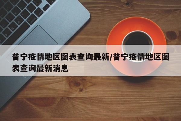 普宁疫情地区图表查询最新/普宁疫情地区图表查询最新消息