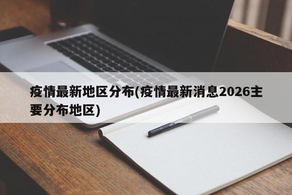 疫情最新地区分布(疫情最新消息2026主要分布地区)