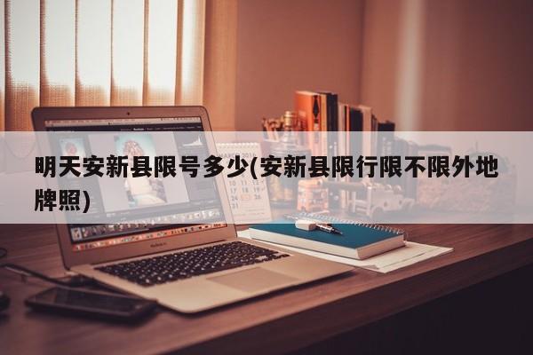 明天安新县限号多少(安新县限行限不限外地牌照)