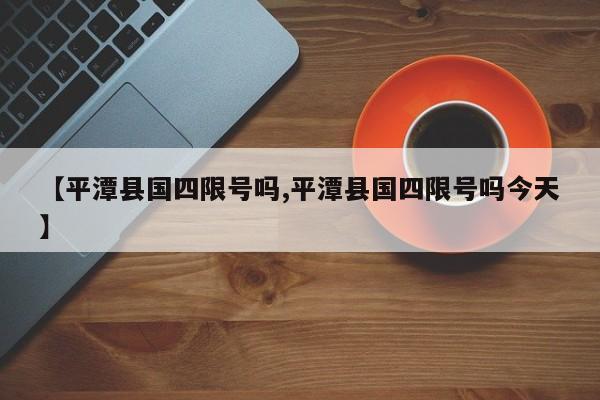 【平潭县国四限号吗,平潭县国四限号吗今天】