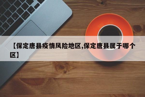【保定唐县疫情风险地区,保定唐县属于哪个区】