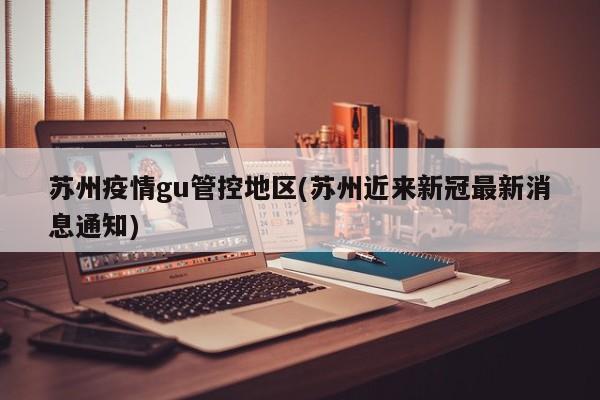 苏州疫情gu管控地区(苏州近来新冠最新消息通知)